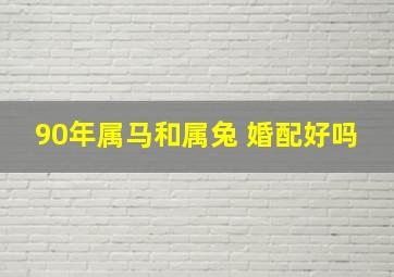 90年属马和属兔 婚配好吗